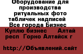 Оборудование для производства ритуальных фото,табличек,надписей. - Все города Бизнес » Куплю бизнес   . Алтай респ.,Горно-Алтайск г.